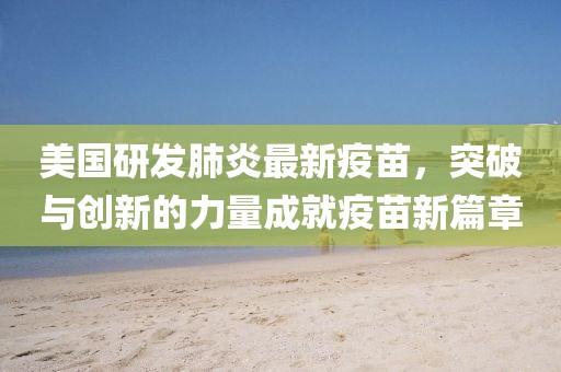 美国研发肺炎最新疫苗，突破与创新的力量成就疫苗新篇章