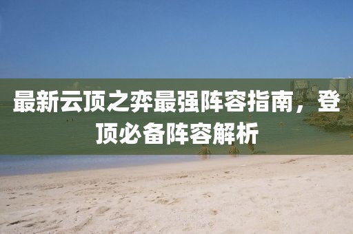 最新云顶之弈最强阵容指南，登顶必备阵容解析