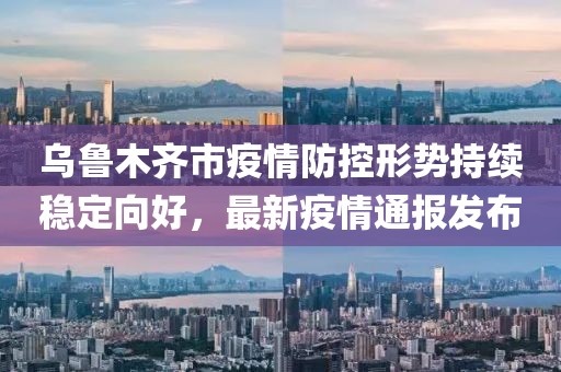 乌鲁木齐市疫情防控形势持续稳定向好，最新疫情通报发布