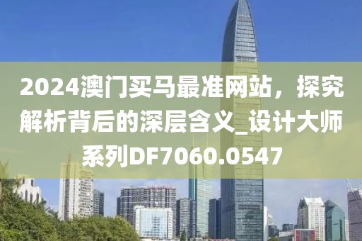 2024澳门买马最准网站，探究解析背后的深层含义_设计大师系列DF7060.0547