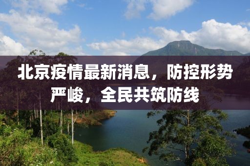 北京疫情最新消息，防控形势严峻，全民共筑防线