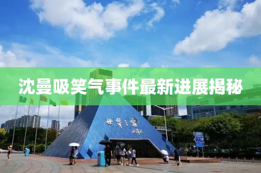 沈曼吸笑气事件最新进展揭秘