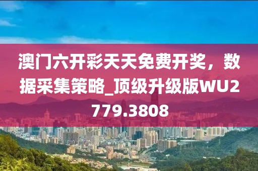 澳门六开彩天天免费开奖，数据采集策略_顶级升级版WU2779.3808