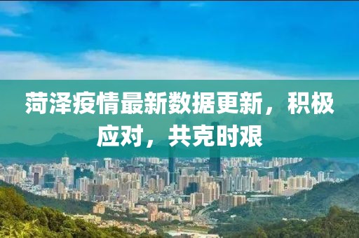 菏泽疫情最新数据更新，积极应对，共克时艰