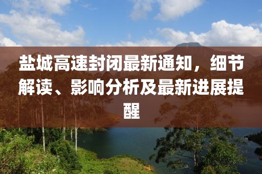 盐城高速封闭最新通知，细节解读、影响分析及最新进展提醒