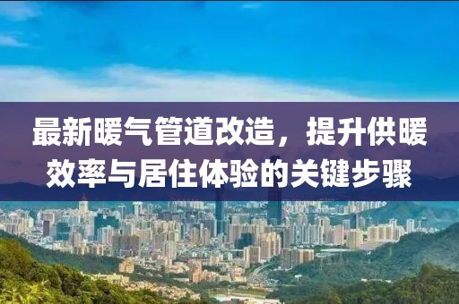最新暖气管道改造，提升供暖效率与居住体验的关键步骤