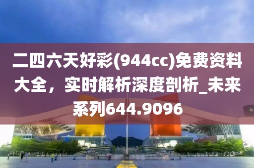 二四六天好彩(944cc)免费资料大全，实时解析深度剖析_未来系列644.9096