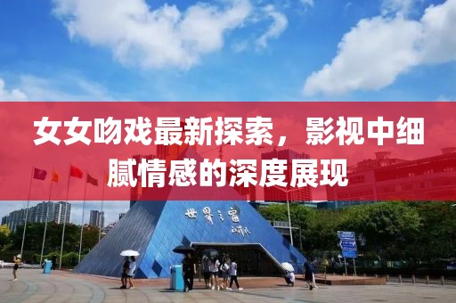 女女吻戏最新探索，影视中细腻情感的深度展现