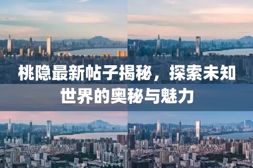 桃隐最新帖子揭秘，探索未知世界的奥秘与魅力