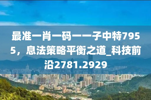 最准一肖一码一一子中特7955，息法策略平衡之道_科技前沿2781.2929
