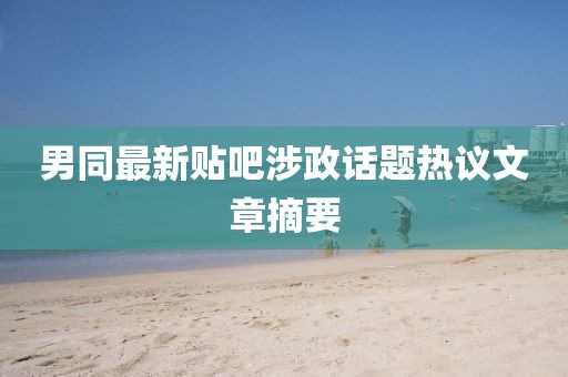 男同最新贴吧涉政话题热议文章摘要