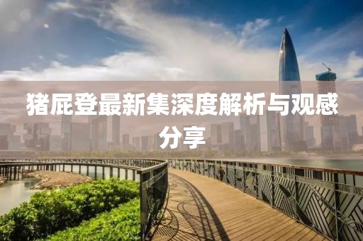 猪屁登最新集深度解析与观感分享