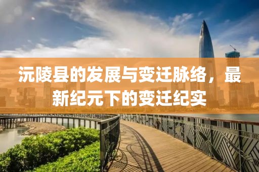 沅陵县的发展与变迁脉络，最新纪元下的变迁纪实