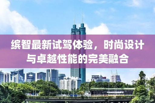 缤智最新试驾体验，时尚设计与卓越性能的完美融合