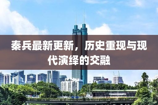 秦兵最新更新，历史重现与现代演绎的交融