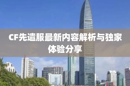 CF先遣服最新内容解析与独家体验分享
