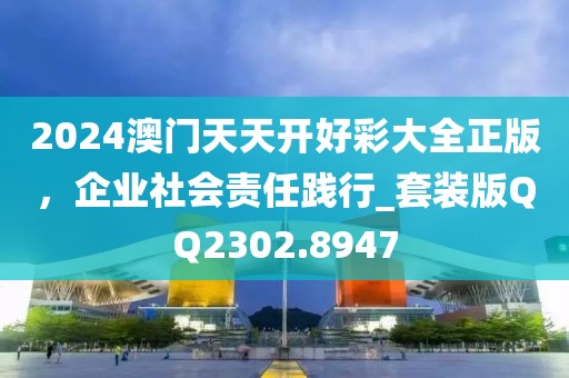 2024澳门天天开好彩大全正版，企业社会责任践行_套装版QQ2302.8947