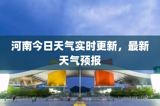 河南今日天气实时更新，最新天气预报