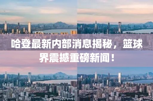 哈登最新内部消息揭秘，篮球界震撼重磅新闻！