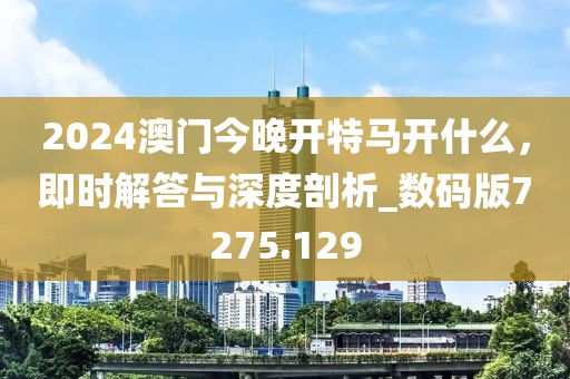 2024澳门今晚开特马开什么，即时解答与深度剖析_数码版7275.129