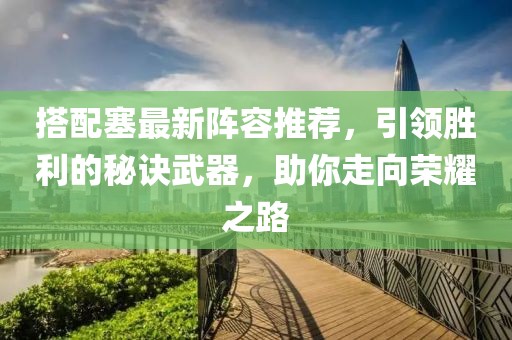 搭配塞最新阵容推荐，引领胜利的秘诀武器，助你走向荣耀之路