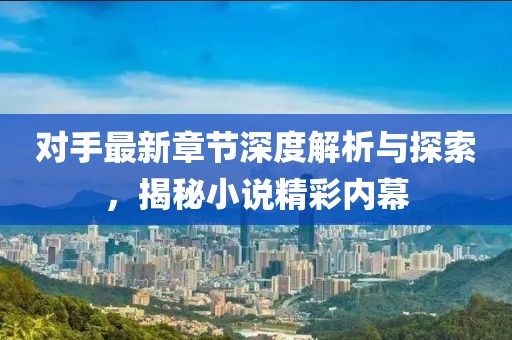 对手最新章节深度解析与探索，揭秘小说精彩内幕