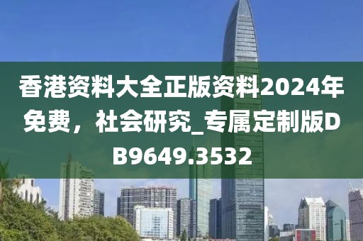 香港资料大全正版资料2024年免费，社会研究_专属定制版DB9649.3532