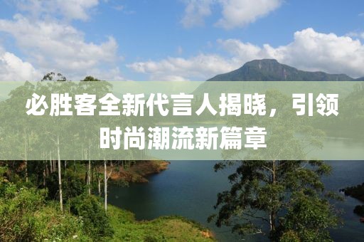 必胜客全新代言人揭晓，引领时尚潮流新篇章