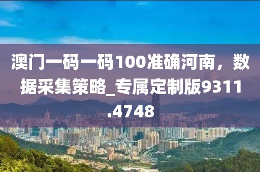 澳门一码一码100准确河南，数据采集策略_专属定制版9311.4748