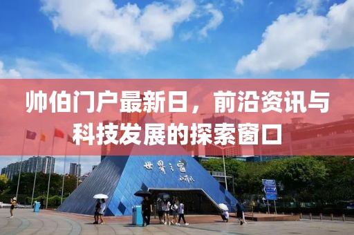 帅伯门户最新日，前沿资讯与科技发展的探索窗口