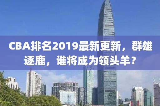 CBA排名2019最新更新，群雄逐鹿，谁将成为领头羊？