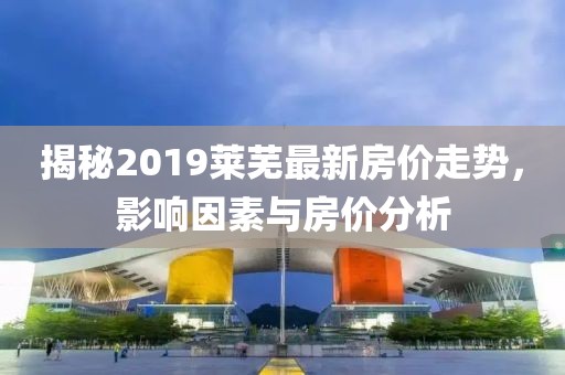 揭秘2019莱芜最新房价走势，影响因素与房价分析