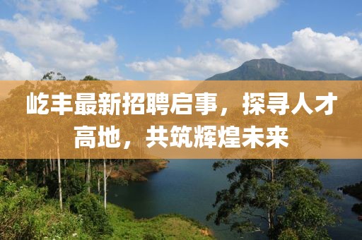 屹丰最新招聘启事，探寻人才高地，共筑辉煌未来
