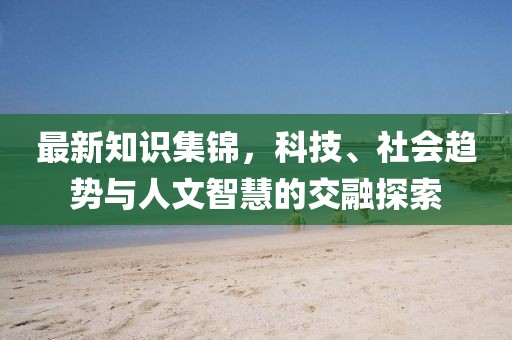 最新知识集锦，科技、社会趋势与人文智慧的交融探索