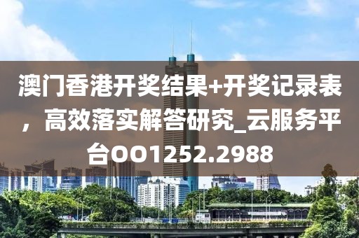 澳门香港开奖结果+开奖记录表，高效落实解答研究_云服务平台OO1252.2988