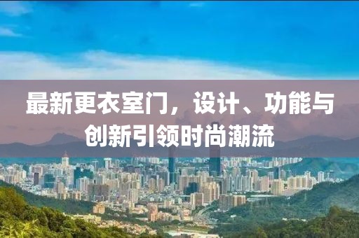 最新更衣室门，设计、功能与创新引领时尚潮流