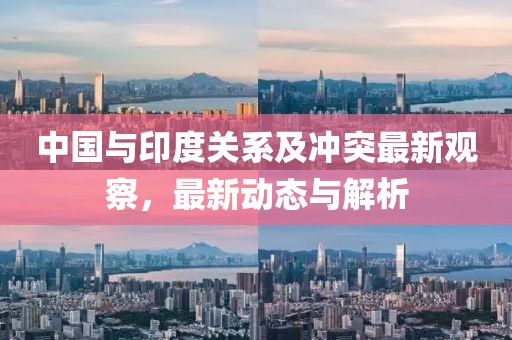 中国与印度关系及冲突最新观察，最新动态与解析