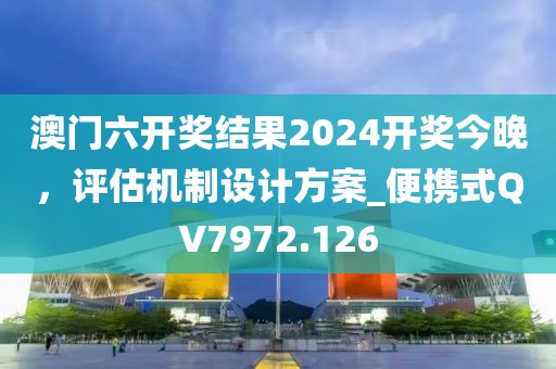 澳门六开奖结果2024开奖今晚，评估机制设计方案_便携式QV7972.126