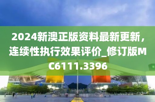 2024新澳正版资料最新更新，连续性执行效果评价_修订版MC6111.3396