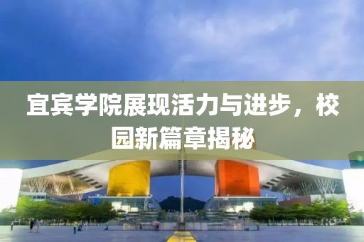 宜宾学院展现活力与进步，校园新篇章揭秘