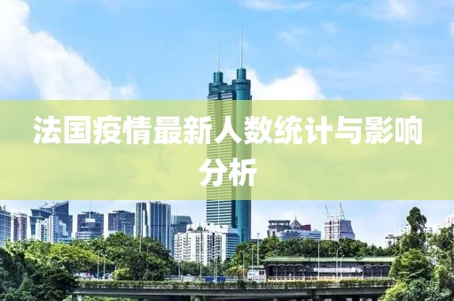 法国疫情最新人数统计与影响分析