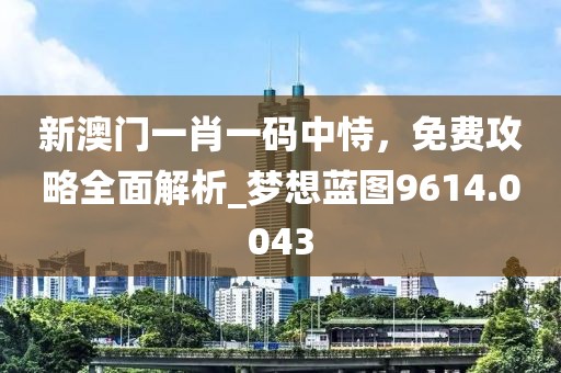新澳门一肖一码中恃，免费攻略全面解析_梦想蓝图9614.0043