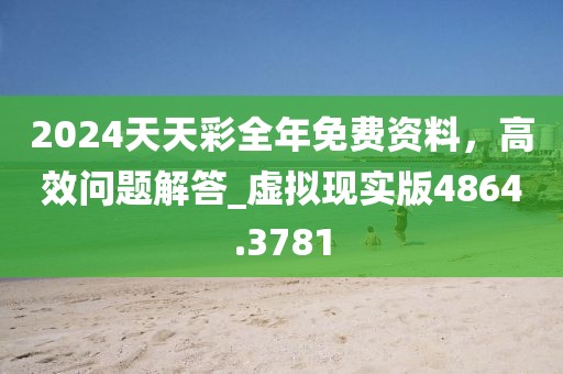2024天天彩全年免费资料，高效问题解答_虚拟现实版4864.3781