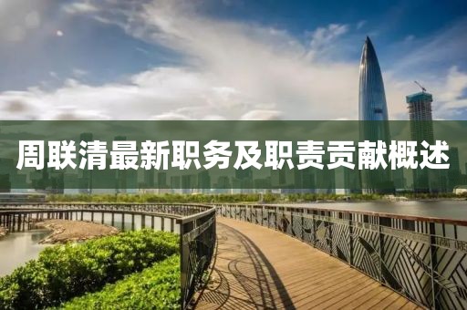 周联清最新职务及职责贡献概述