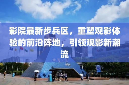 影院最新步兵区，重塑观影体验的前沿阵地，引领观影新潮流