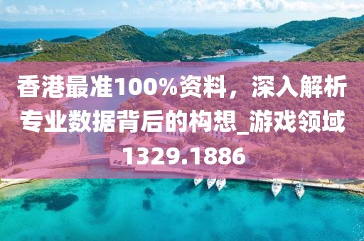 香港最准100%资料，深入解析专业数据背后的构想_游戏领域1329.1886