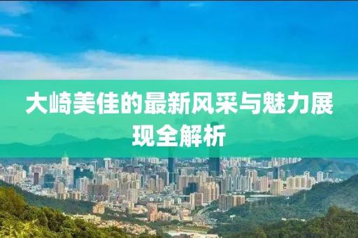 大崎美佳的最新风采与魅力展现全解析