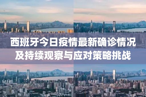 西班牙今日疫情最新确诊情况及持续观察与应对策略挑战
