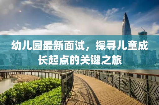 幼儿园最新面试，探寻儿童成长起点的关键之旅