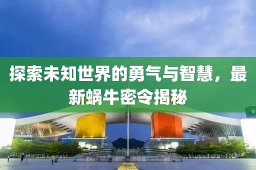 探索未知世界的勇气与智慧，最新蜗牛密令揭秘